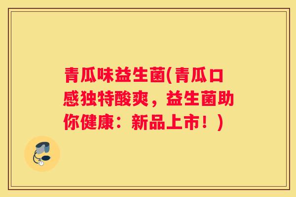 青瓜味益生菌(青瓜口感独特酸爽，益生菌助你健康：新品上市！)