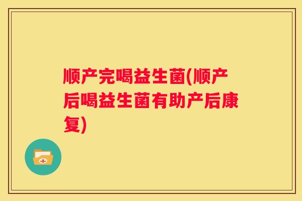 顺产完喝益生菌(顺产后喝益生菌有助产后康复)