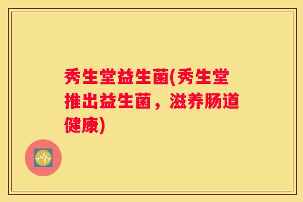 秀生堂益生菌(秀生堂推出益生菌，滋养肠道健康)