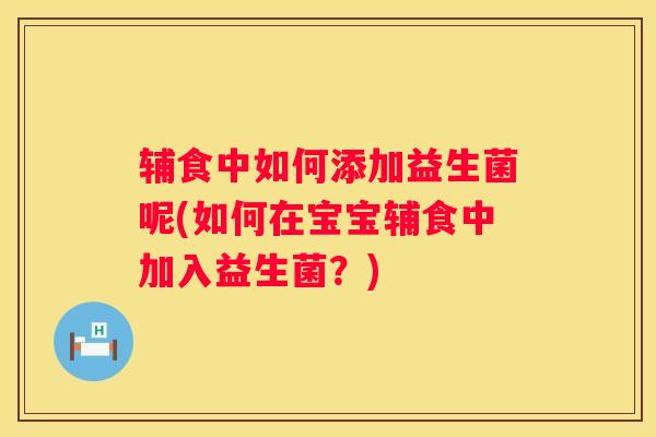 辅食中如何添加益生菌呢(如何在宝宝辅食中加入益生菌？)