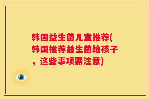 韩国益生菌儿童推荐(韩国推荐益生菌给孩子，这些事项需注意)