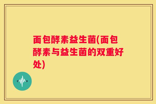 面包酵素益生菌(面包酵素与益生菌的双重好处)