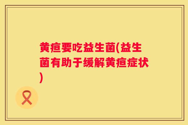 黄疸要吃益生菌(益生菌有助于缓解黄疸症状)