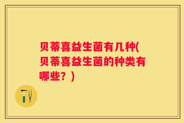 贝蒂喜益生菌有几种(贝蒂喜益生菌的种类有哪些？)