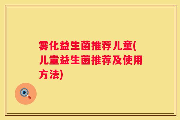 雾化益生菌推荐儿童(儿童益生菌推荐及使用方法)
