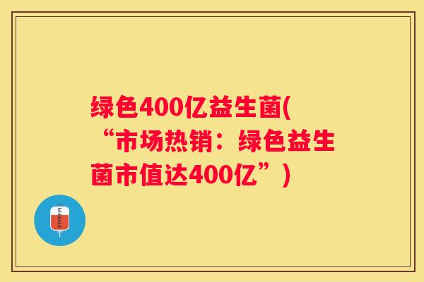 绿色400亿益生菌(“市场热销：绿色益生菌市值达400亿”)