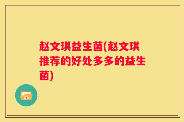赵文琪益生菌(赵文琪推荐的好处多多的益生菌)