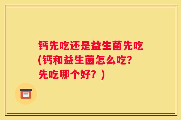 钙先吃还是益生菌先吃(钙和益生菌怎么吃？先吃哪个好？)