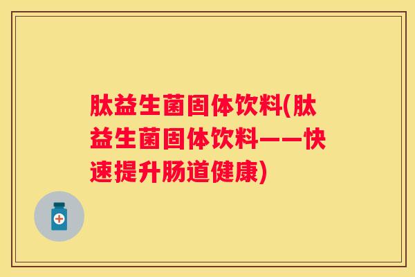 肽益生菌固体饮料(肽益生菌固体饮料——快速提升肠道健康)