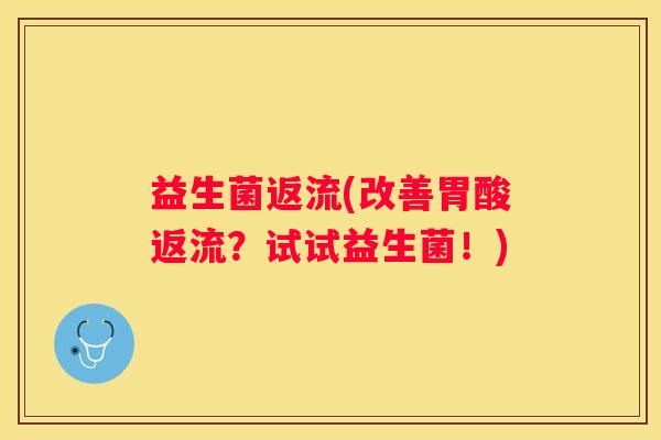 益生菌返流(改善胃酸返流？试试益生菌！)