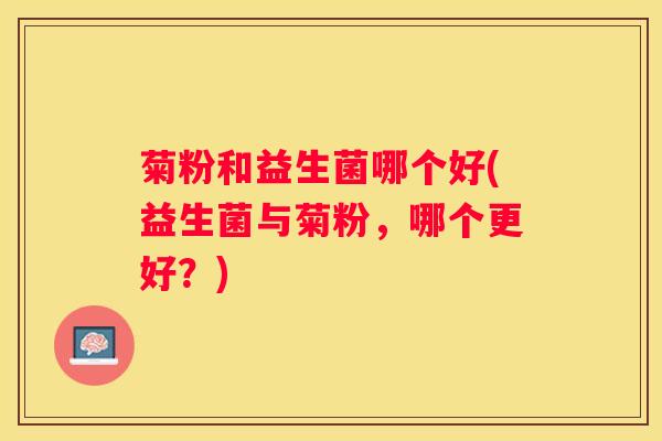 菊粉和益生菌哪个好(益生菌与菊粉，哪个更好？)