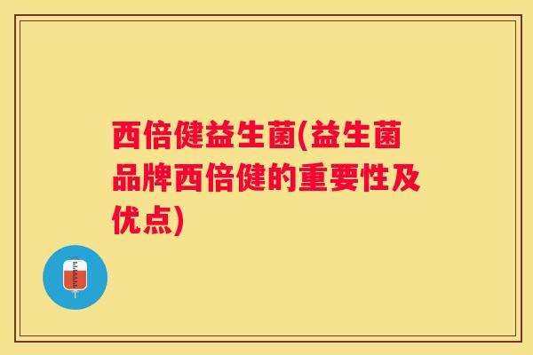 西倍健益生菌(益生菌品牌西倍健的重要性及优点)
