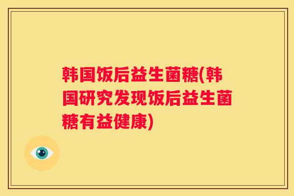 韩国饭后益生菌糖(韩国研究发现饭后益生菌糖有益健康)