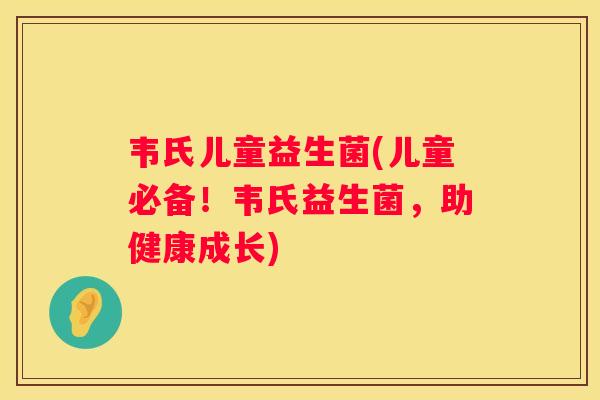 韦氏儿童益生菌(儿童必备！韦氏益生菌，助健康成长)