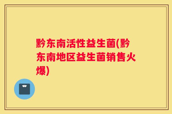 黔东南活性益生菌(黔东南地区益生菌销售火爆)