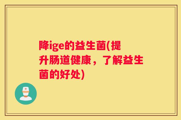 降ige的益生菌(提升肠道健康，了解益生菌的好处)