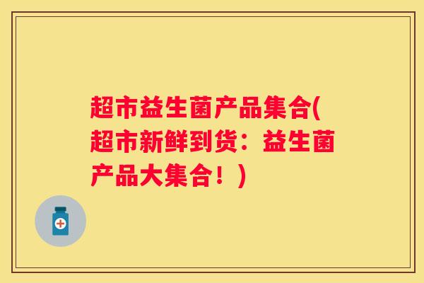 超市益生菌产品集合(超市新鲜到货：益生菌产品大集合！)