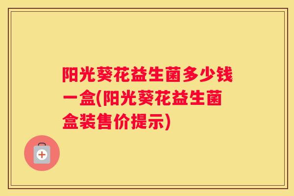 阳光葵花益生菌多少钱一盒(阳光葵花益生菌盒装售价提示)