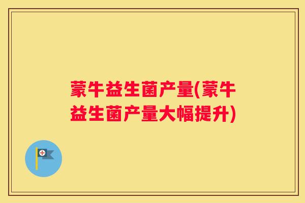蒙牛益生菌产量(蒙牛益生菌产量大幅提升)