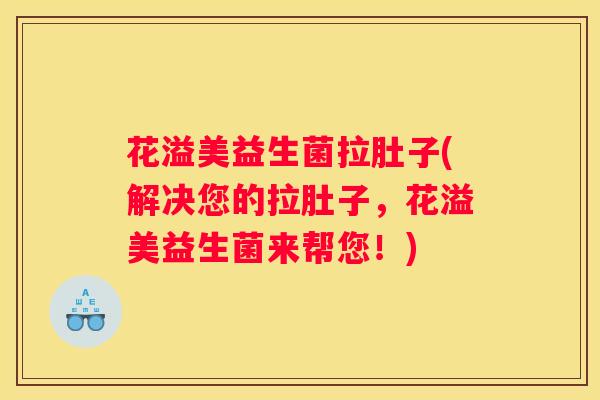 花溢美益生菌拉肚子(解决您的拉肚子，花溢美益生菌来帮您！)