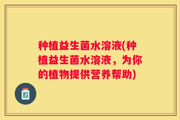 种植益生菌水溶液(种植益生菌水溶液，为你的植物提供营养帮助)