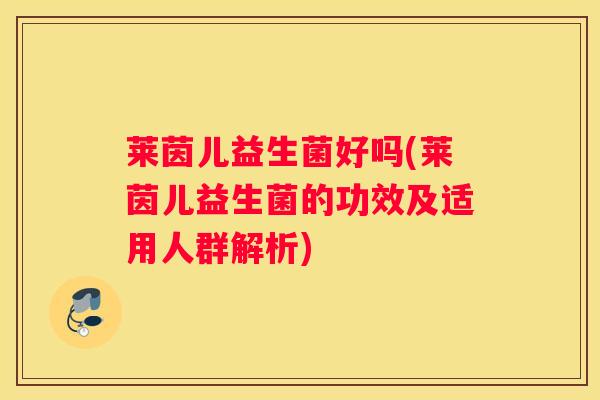 莱茵儿益生菌好吗(莱茵儿益生菌的功效及适用人群解析)