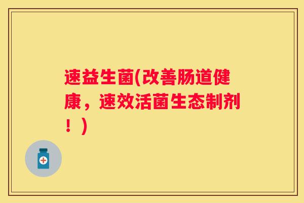 速益生菌(改善肠道健康，速效活菌生态制剂！)