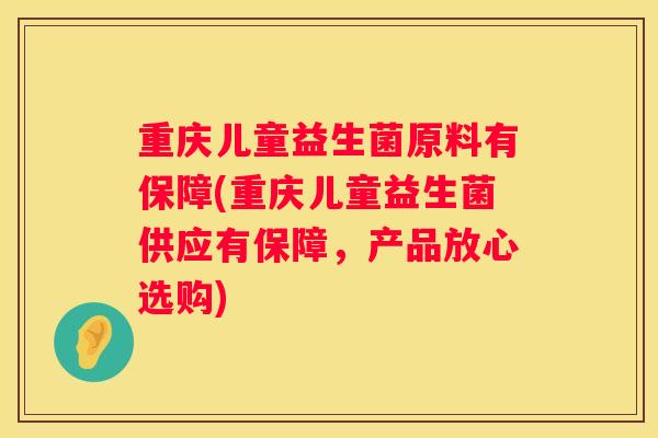 重庆儿童益生菌原料有保障(重庆儿童益生菌供应有保障，产品放心选购)