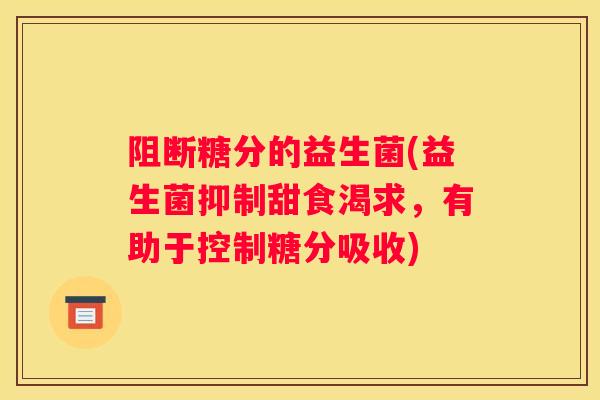 阻断糖分的益生菌(益生菌抑制甜食渴求，有助于控制糖分吸收)
