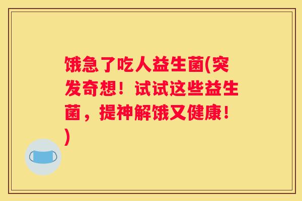 饿急了吃人益生菌(突发奇想！试试这些益生菌，提神解饿又健康！)