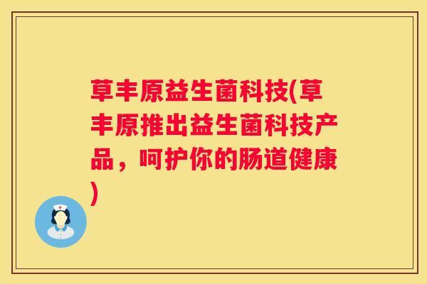 草丰原益生菌科技(草丰原推出益生菌科技产品，呵护你的肠道健康)