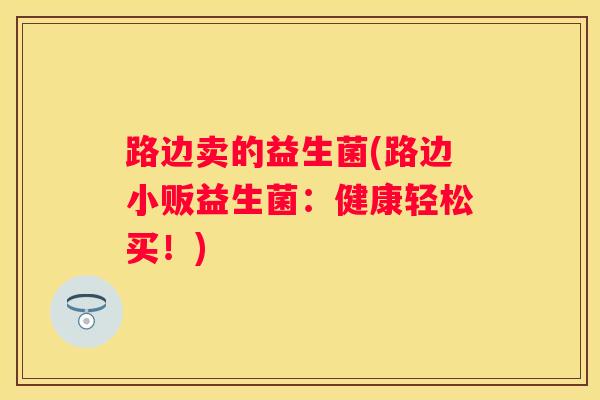 路边卖的益生菌(路边小贩益生菌：健康轻松买！)