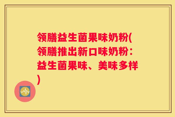 领膳益生菌果味奶粉(领膳推出新口味奶粉：益生菌果味、美味多样)
