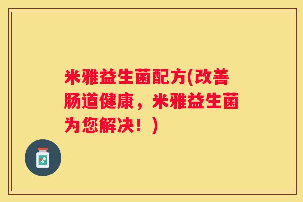 米雅益生菌配方(改善肠道健康，米雅益生菌为您解决！)