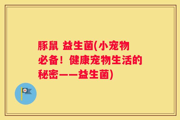 豚鼠 益生菌(小宠物必备！健康宠物生活的秘密——益生菌)