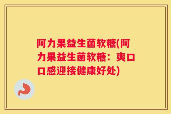 阿力果益生菌软糖(阿力果益生菌软糖：爽口口感迎接健康好处)