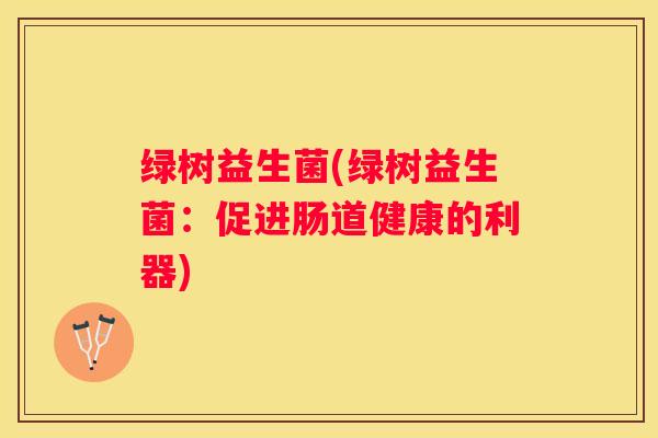 绿树益生菌(绿树益生菌：促进肠道健康的利器)