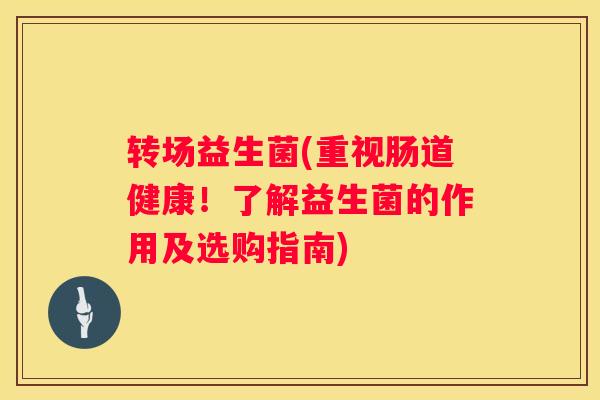 转场益生菌(重视肠道健康！了解益生菌的作用及选购指南)