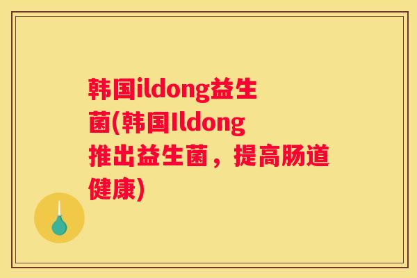 韩国ildong益生菌(韩国Ildong推出益生菌，提高肠道健康)