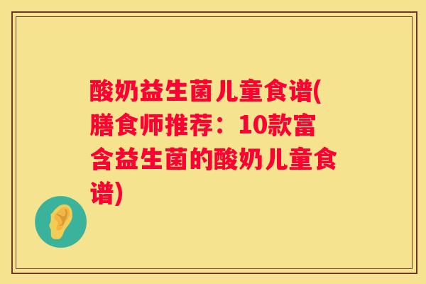 酸奶益生菌儿童食谱(膳食师推荐：10款富含益生菌的酸奶儿童食谱)