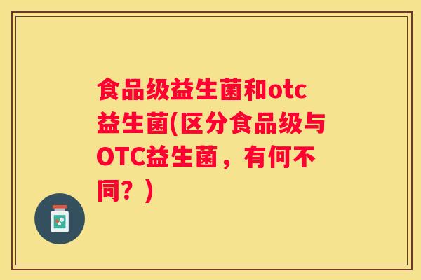 食品级益生菌和otc益生菌(区分食品级与OTC益生菌，有何不同？)