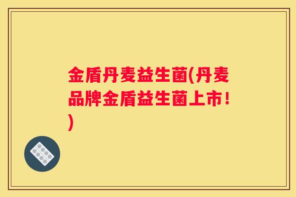 金盾丹麦益生菌(丹麦品牌金盾益生菌上市！)