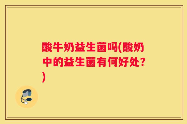 酸牛奶益生菌吗(酸奶中的益生菌有何好处？)