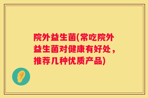 院外益生菌(常吃院外益生菌对健康有好处，推荐几种优质产品)
