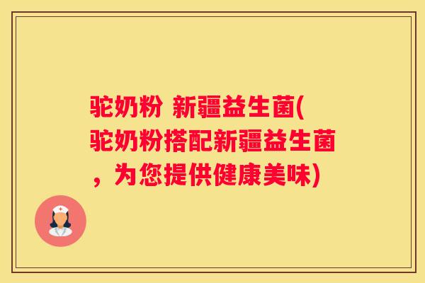 驼奶粉 新疆益生菌(驼奶粉搭配新疆益生菌，为您提供健康美味)