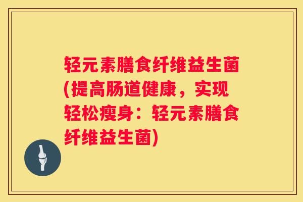 轻元素膳食纤维益生菌(提高肠道健康，实现轻松瘦身：轻元素膳食纤维益生菌)