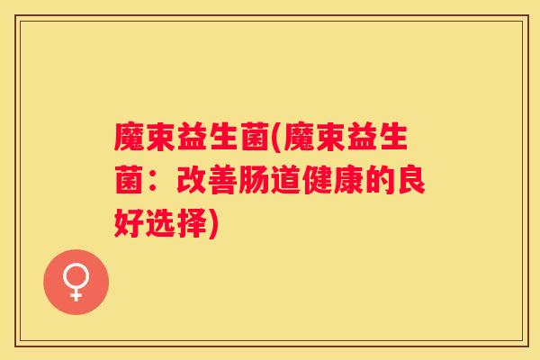 魔束益生菌(魔束益生菌：改善肠道健康的良好选择)