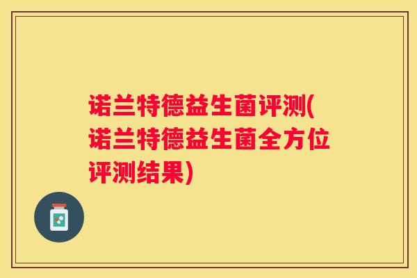 诺兰特德益生菌评测(诺兰特德益生菌全方位评测结果)