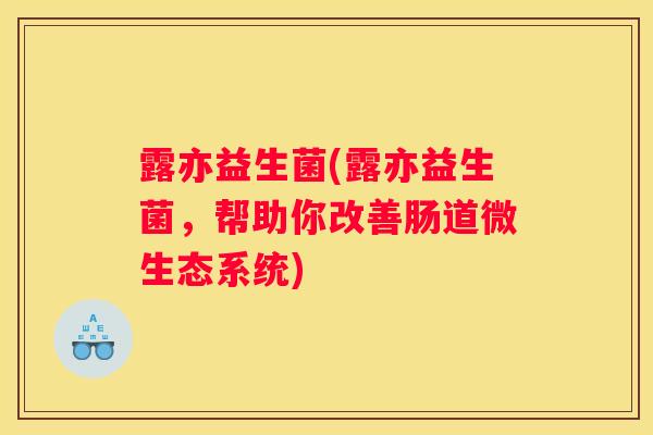 露亦益生菌(露亦益生菌，帮助你改善肠道微生态系统)