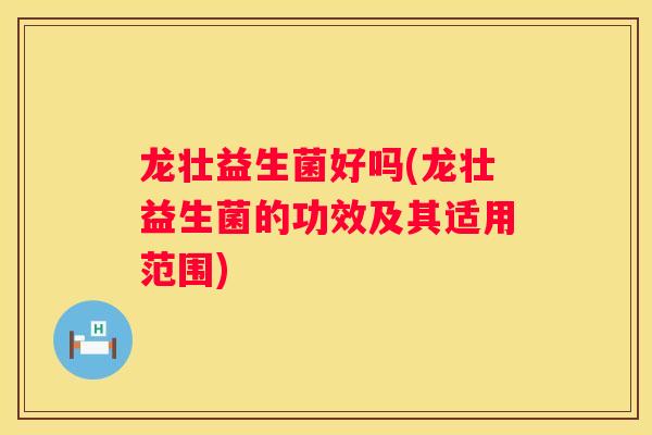 龙壮益生菌好吗(龙壮益生菌的功效及其适用范围)